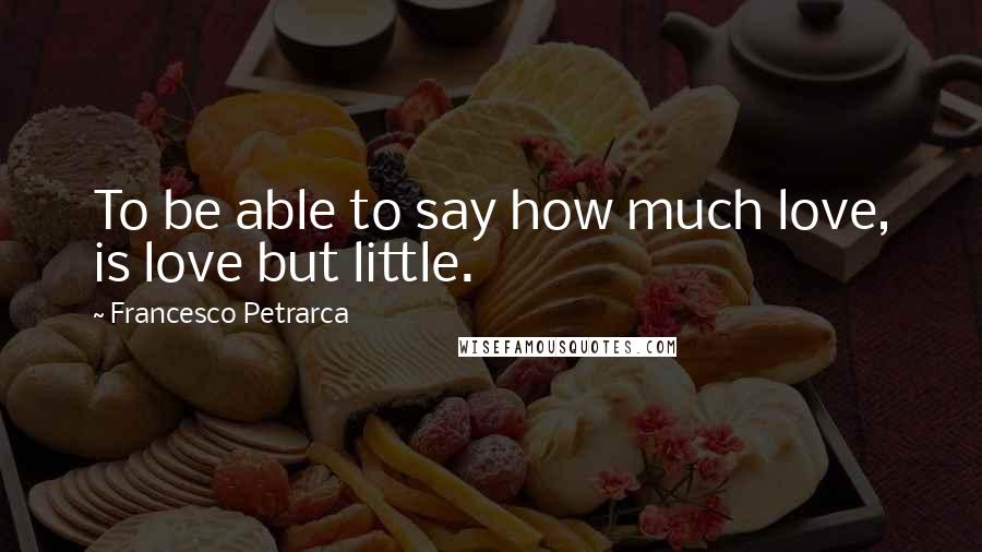 Francesco Petrarca Quotes: To be able to say how much love, is love but little.