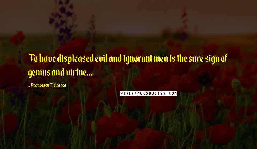 Francesco Petrarca Quotes: To have displeased evil and ignorant men is the sure sign of genius and virtue...