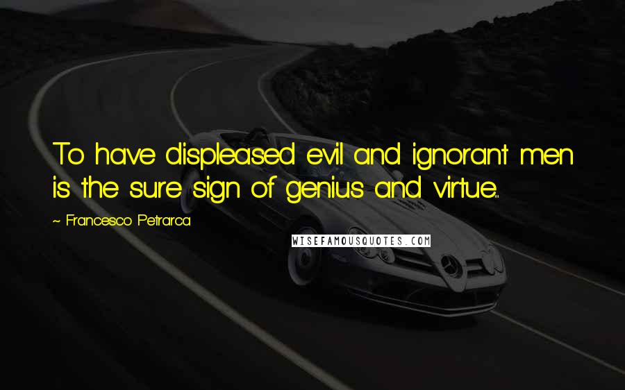 Francesco Petrarca Quotes: To have displeased evil and ignorant men is the sure sign of genius and virtue...