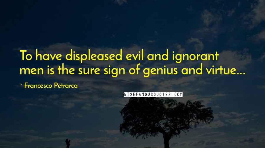 Francesco Petrarca Quotes: To have displeased evil and ignorant men is the sure sign of genius and virtue...