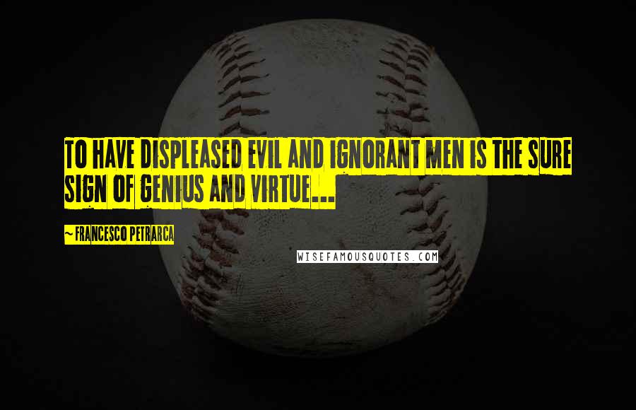 Francesco Petrarca Quotes: To have displeased evil and ignorant men is the sure sign of genius and virtue...