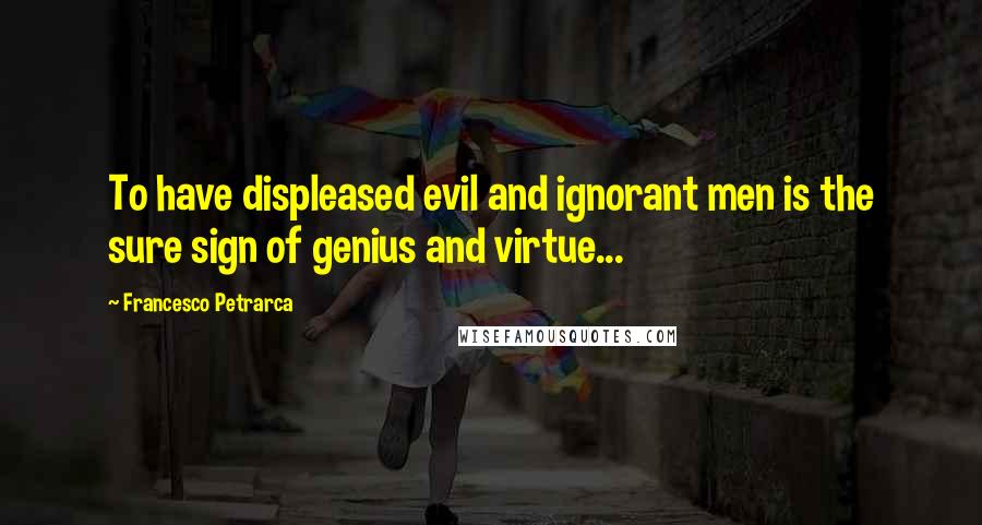 Francesco Petrarca Quotes: To have displeased evil and ignorant men is the sure sign of genius and virtue...