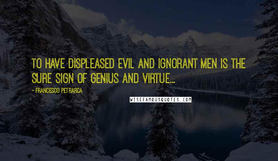 Francesco Petrarca Quotes: To have displeased evil and ignorant men is the sure sign of genius and virtue...