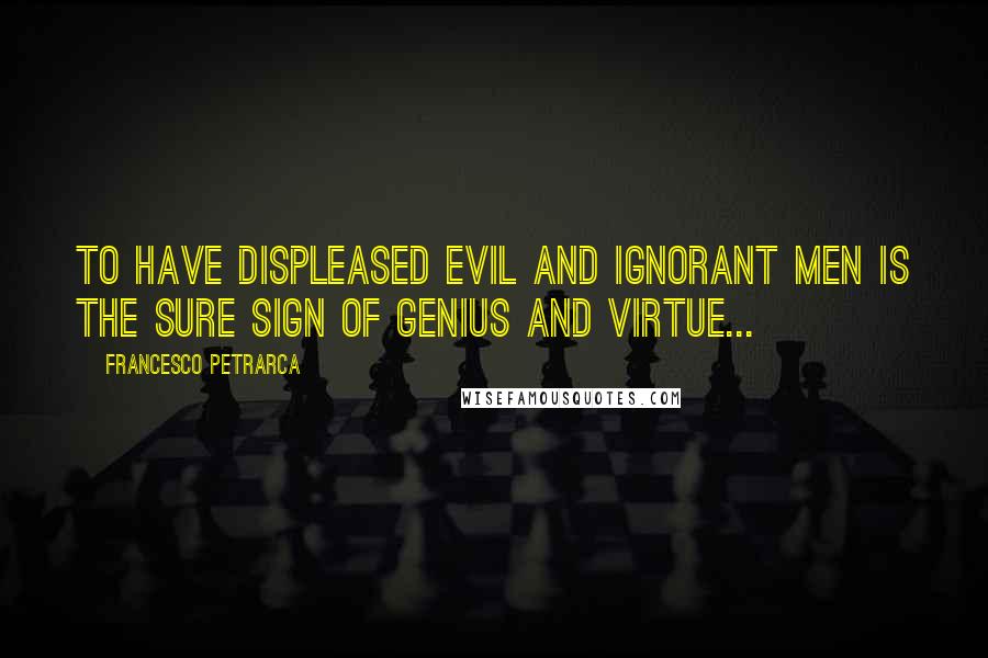 Francesco Petrarca Quotes: To have displeased evil and ignorant men is the sure sign of genius and virtue...