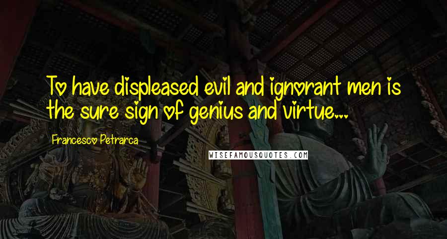 Francesco Petrarca Quotes: To have displeased evil and ignorant men is the sure sign of genius and virtue...