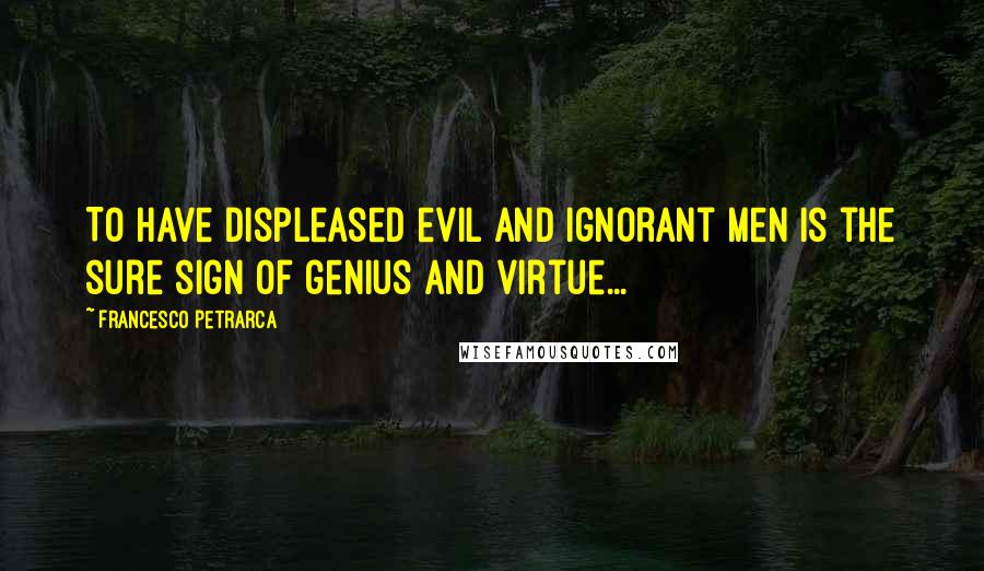 Francesco Petrarca Quotes: To have displeased evil and ignorant men is the sure sign of genius and virtue...