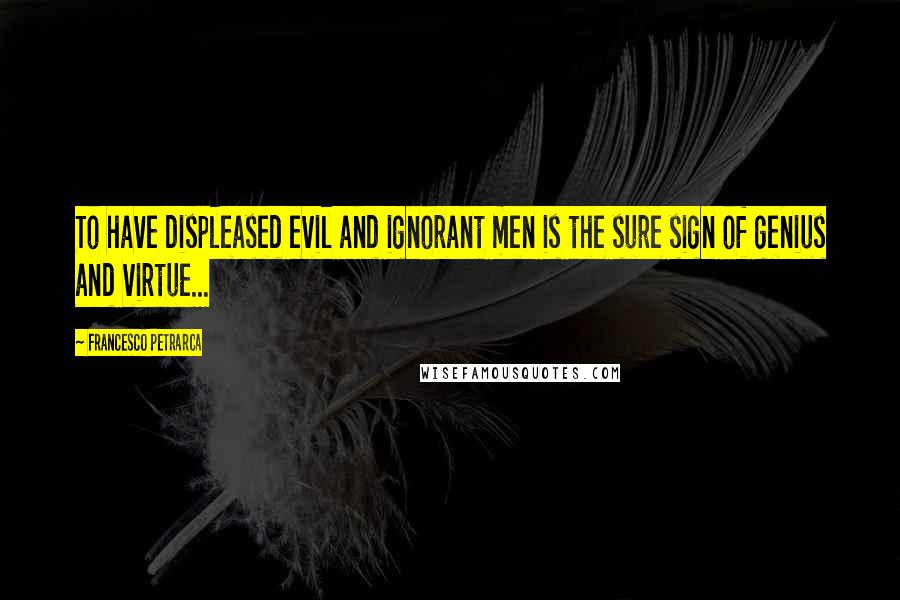 Francesco Petrarca Quotes: To have displeased evil and ignorant men is the sure sign of genius and virtue...