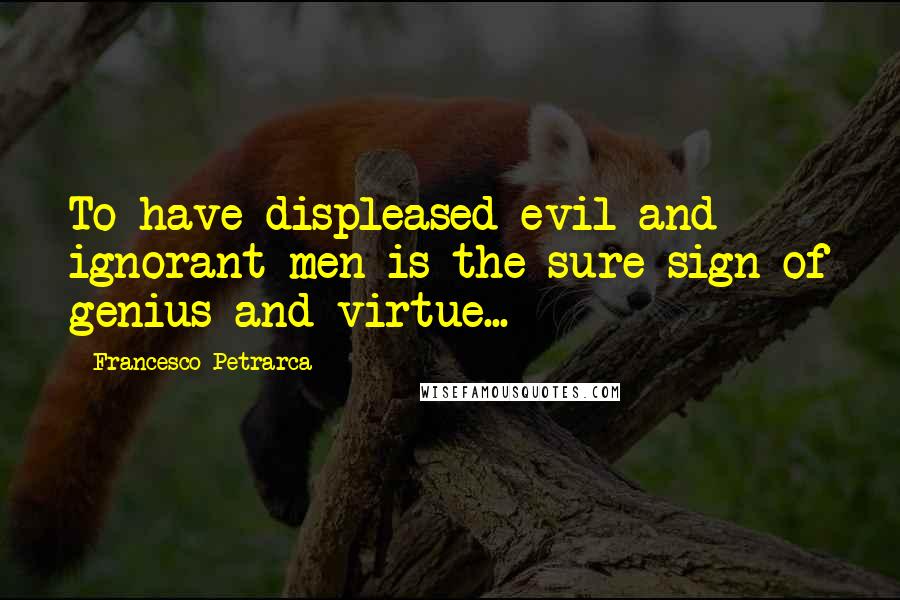 Francesco Petrarca Quotes: To have displeased evil and ignorant men is the sure sign of genius and virtue...