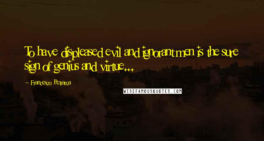 Francesco Petrarca Quotes: To have displeased evil and ignorant men is the sure sign of genius and virtue...