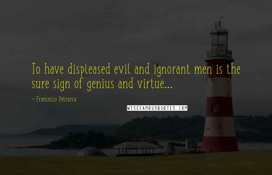 Francesco Petrarca Quotes: To have displeased evil and ignorant men is the sure sign of genius and virtue...