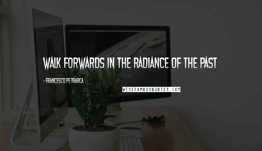 Francesco Petrarca Quotes: walk forwards in the radiance of the past