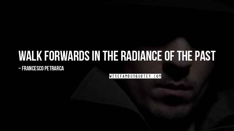 Francesco Petrarca Quotes: walk forwards in the radiance of the past