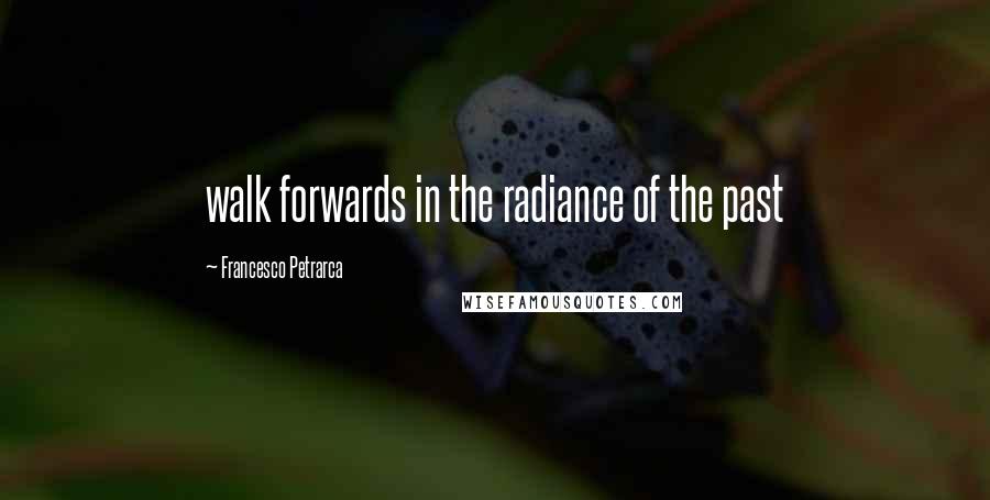 Francesco Petrarca Quotes: walk forwards in the radiance of the past