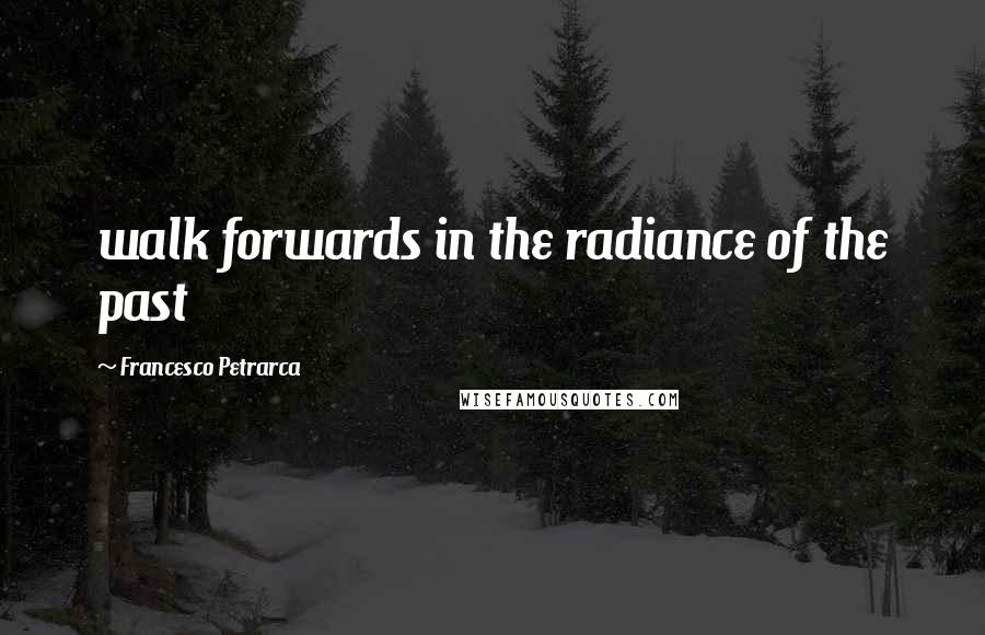 Francesco Petrarca Quotes: walk forwards in the radiance of the past