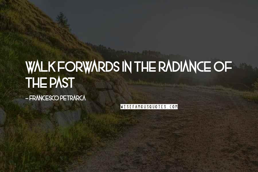 Francesco Petrarca Quotes: walk forwards in the radiance of the past
