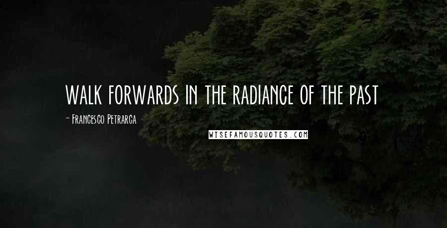 Francesco Petrarca Quotes: walk forwards in the radiance of the past
