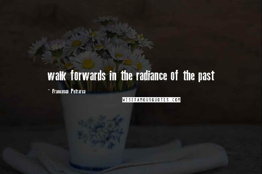 Francesco Petrarca Quotes: walk forwards in the radiance of the past