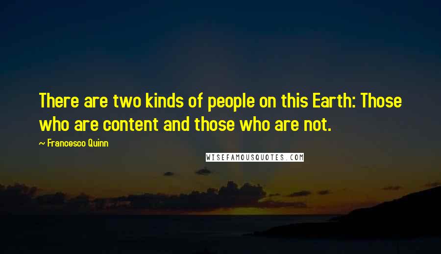 Francesco Quinn Quotes: There are two kinds of people on this Earth: Those who are content and those who are not.