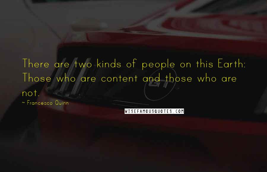 Francesco Quinn Quotes: There are two kinds of people on this Earth: Those who are content and those who are not.