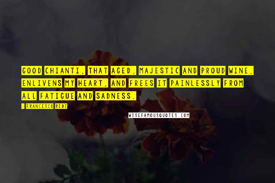 Francesco Redi Quotes: Good Chianti, that aged, majestic and proud wine, enlivens my heart, and frees it painlessly from all fatigue and sadness.