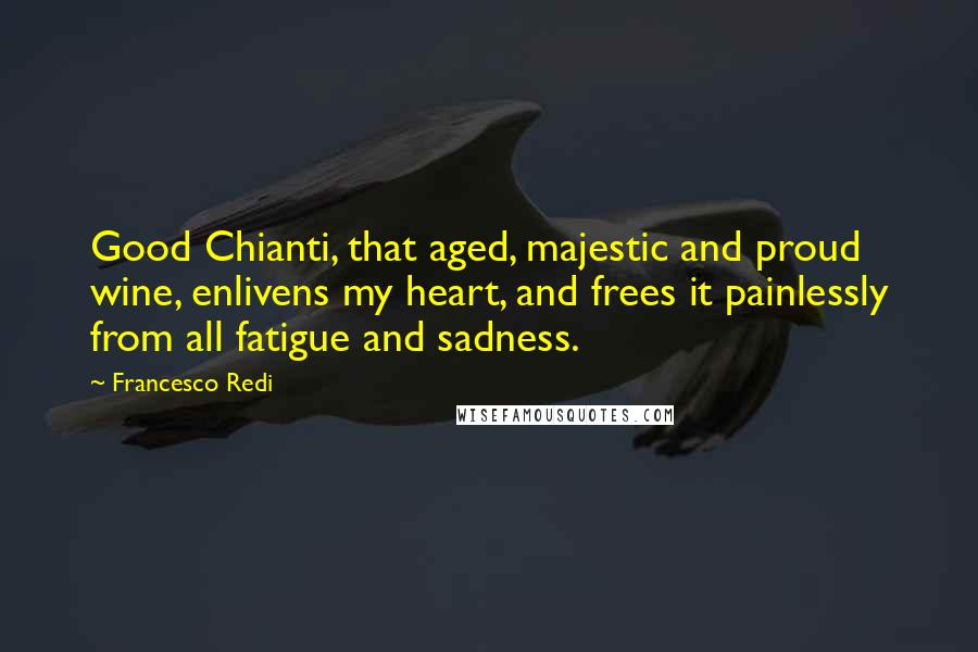 Francesco Redi Quotes: Good Chianti, that aged, majestic and proud wine, enlivens my heart, and frees it painlessly from all fatigue and sadness.