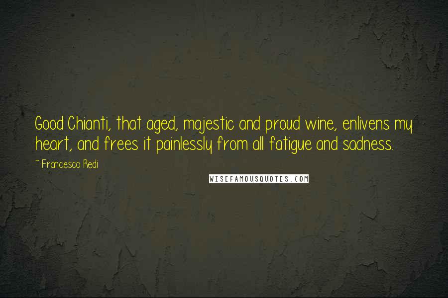 Francesco Redi Quotes: Good Chianti, that aged, majestic and proud wine, enlivens my heart, and frees it painlessly from all fatigue and sadness.