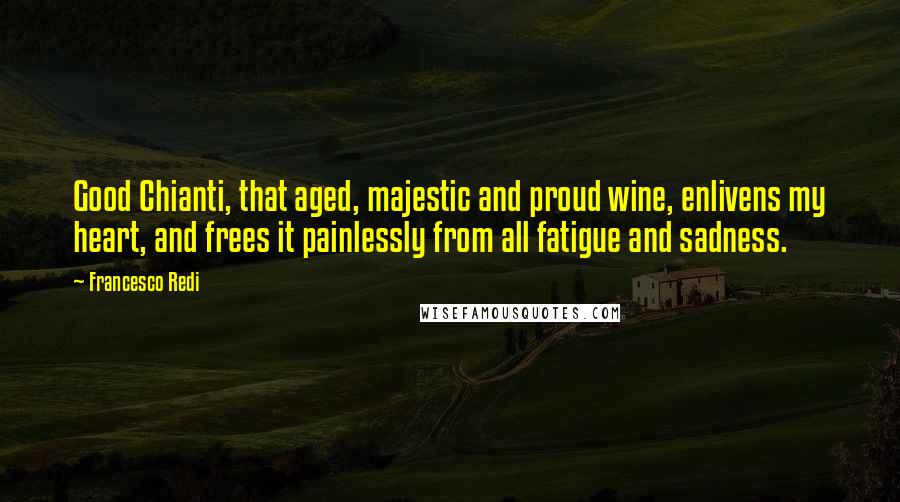 Francesco Redi Quotes: Good Chianti, that aged, majestic and proud wine, enlivens my heart, and frees it painlessly from all fatigue and sadness.