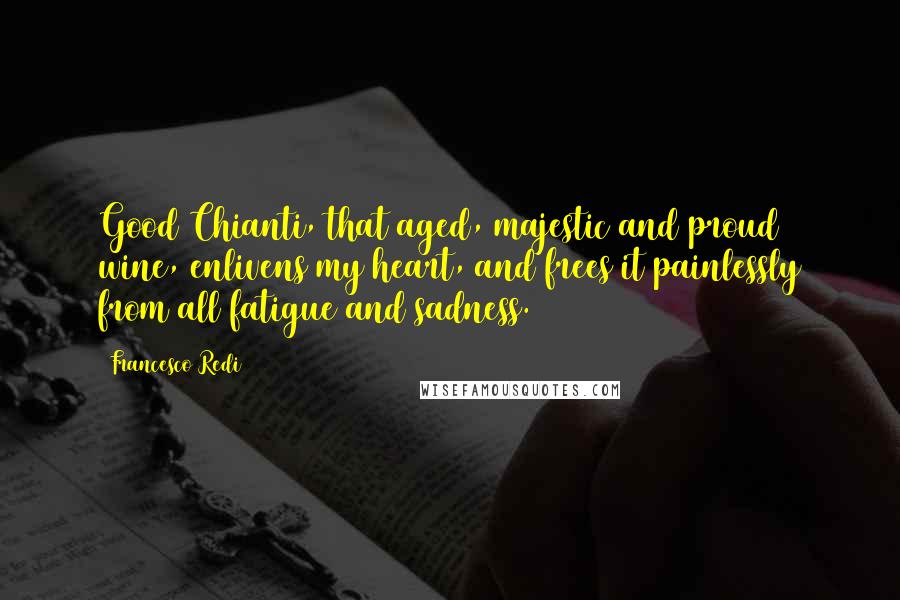 Francesco Redi Quotes: Good Chianti, that aged, majestic and proud wine, enlivens my heart, and frees it painlessly from all fatigue and sadness.