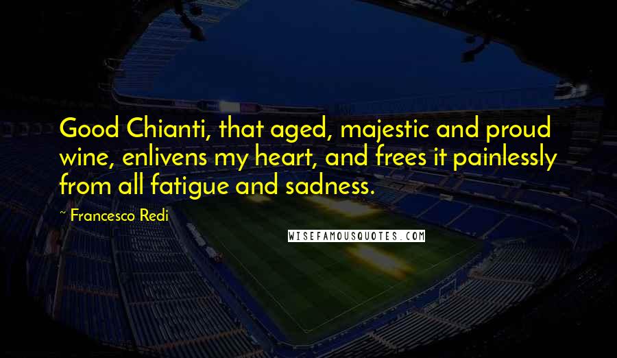 Francesco Redi Quotes: Good Chianti, that aged, majestic and proud wine, enlivens my heart, and frees it painlessly from all fatigue and sadness.