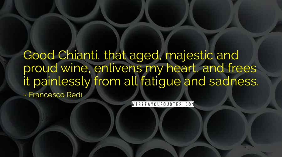 Francesco Redi Quotes: Good Chianti, that aged, majestic and proud wine, enlivens my heart, and frees it painlessly from all fatigue and sadness.