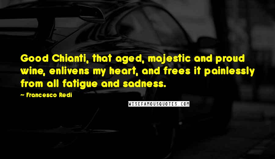 Francesco Redi Quotes: Good Chianti, that aged, majestic and proud wine, enlivens my heart, and frees it painlessly from all fatigue and sadness.