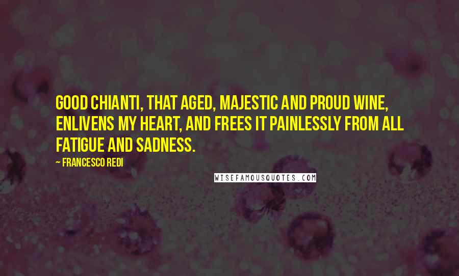 Francesco Redi Quotes: Good Chianti, that aged, majestic and proud wine, enlivens my heart, and frees it painlessly from all fatigue and sadness.