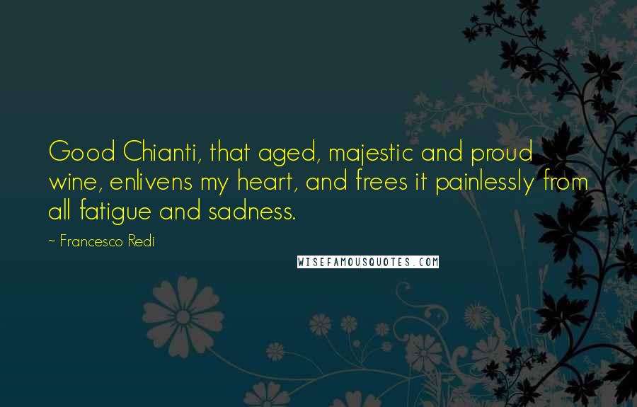 Francesco Redi Quotes: Good Chianti, that aged, majestic and proud wine, enlivens my heart, and frees it painlessly from all fatigue and sadness.