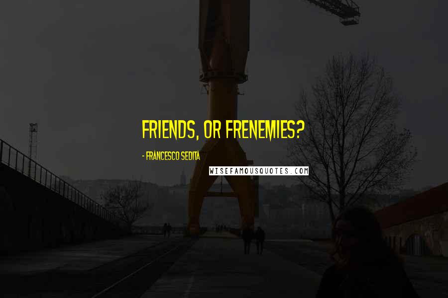 Francesco Sedita Quotes: Friends, or frenemies?