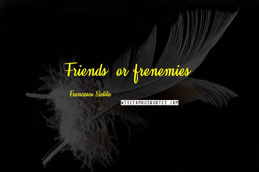 Francesco Sedita Quotes: Friends, or frenemies?