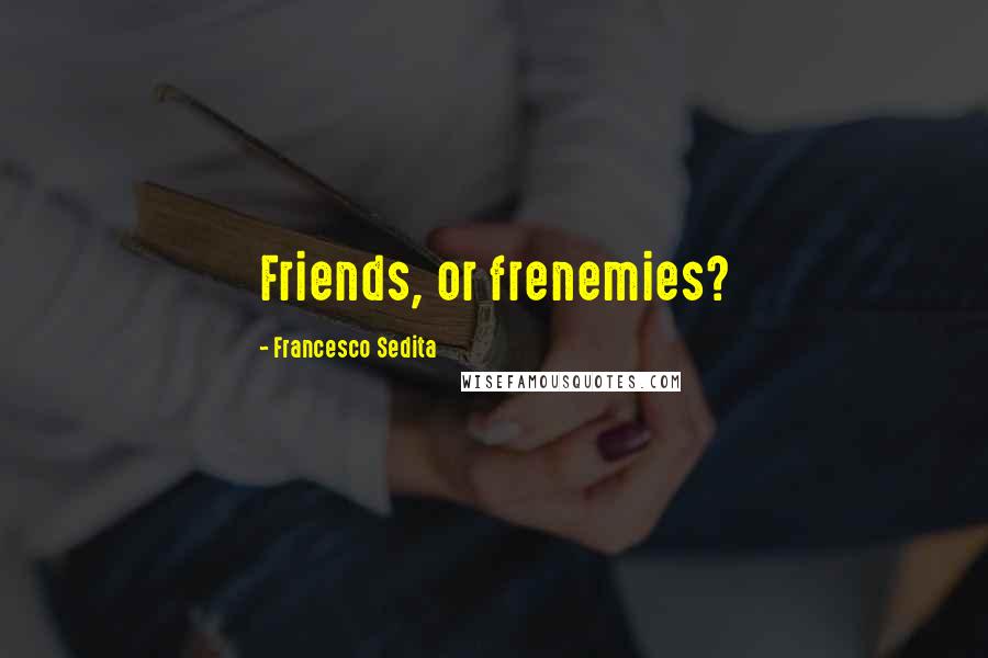 Francesco Sedita Quotes: Friends, or frenemies?