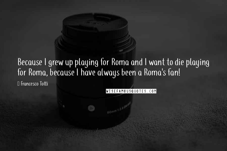 Francesco Totti Quotes: Because I grew up playing for Roma and I want to die playing for Roma, because I have always been a Roma's fan!