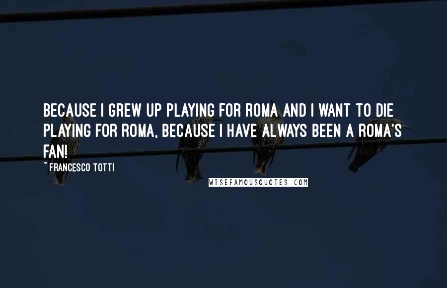 Francesco Totti Quotes: Because I grew up playing for Roma and I want to die playing for Roma, because I have always been a Roma's fan!