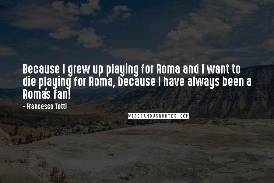 Francesco Totti Quotes: Because I grew up playing for Roma and I want to die playing for Roma, because I have always been a Roma's fan!