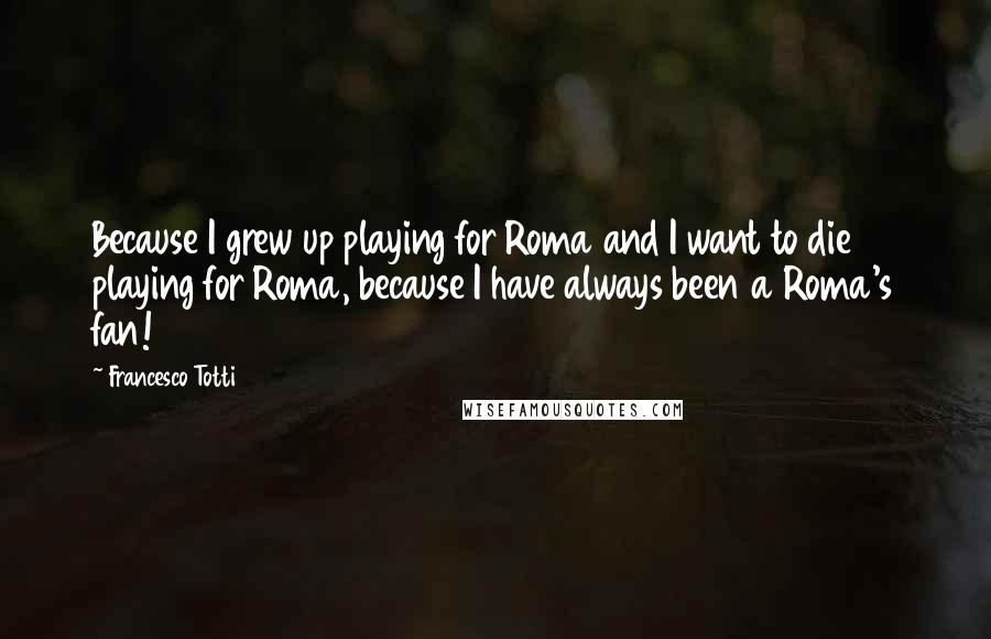Francesco Totti Quotes: Because I grew up playing for Roma and I want to die playing for Roma, because I have always been a Roma's fan!