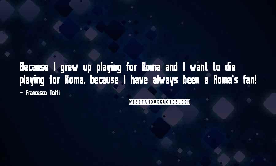 Francesco Totti Quotes: Because I grew up playing for Roma and I want to die playing for Roma, because I have always been a Roma's fan!