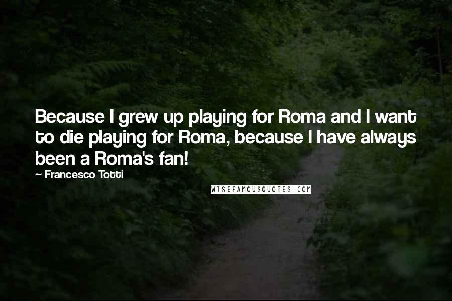 Francesco Totti Quotes: Because I grew up playing for Roma and I want to die playing for Roma, because I have always been a Roma's fan!