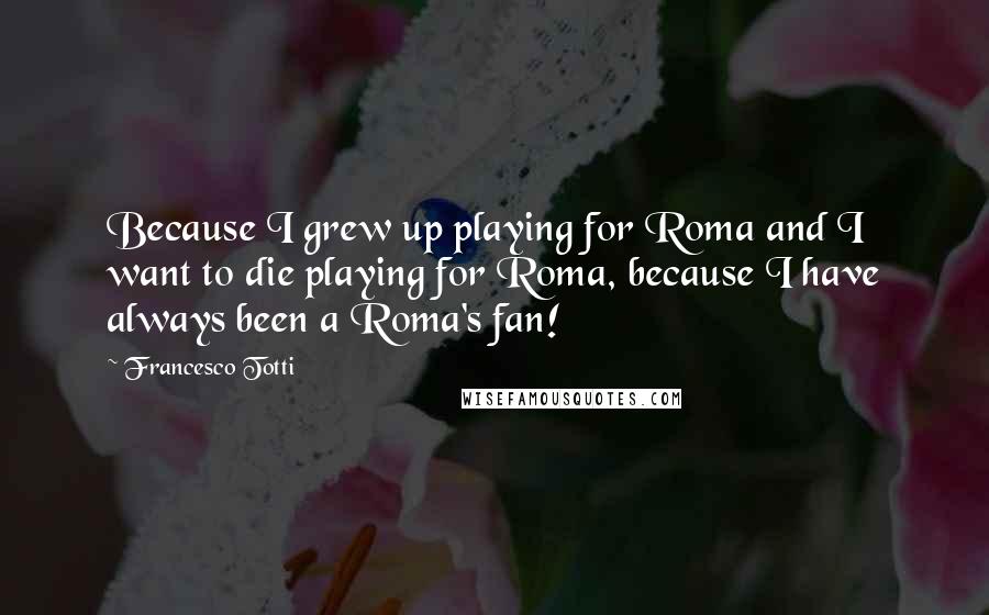 Francesco Totti Quotes: Because I grew up playing for Roma and I want to die playing for Roma, because I have always been a Roma's fan!