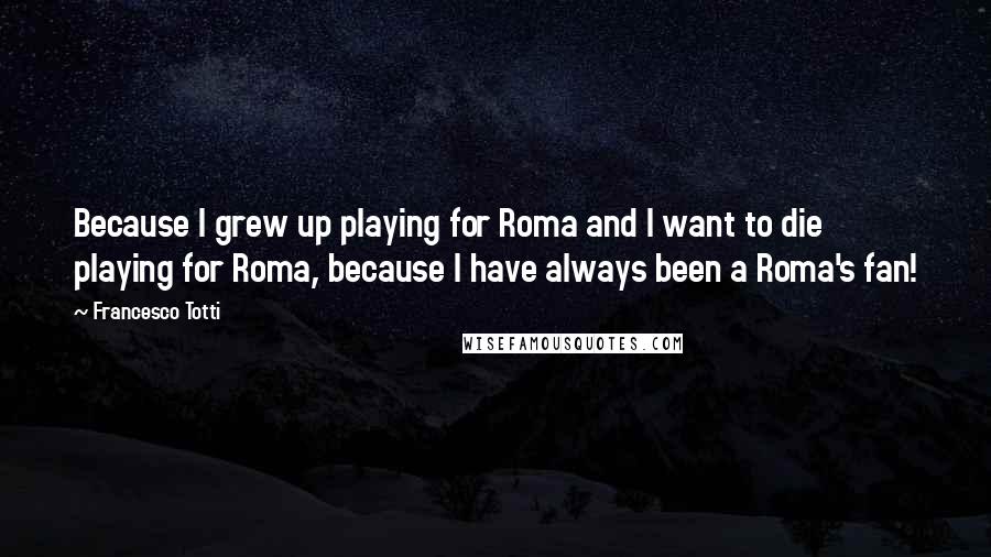 Francesco Totti Quotes: Because I grew up playing for Roma and I want to die playing for Roma, because I have always been a Roma's fan!