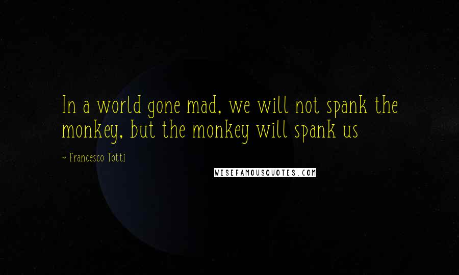 Francesco Totti Quotes: In a world gone mad, we will not spank the monkey, but the monkey will spank us