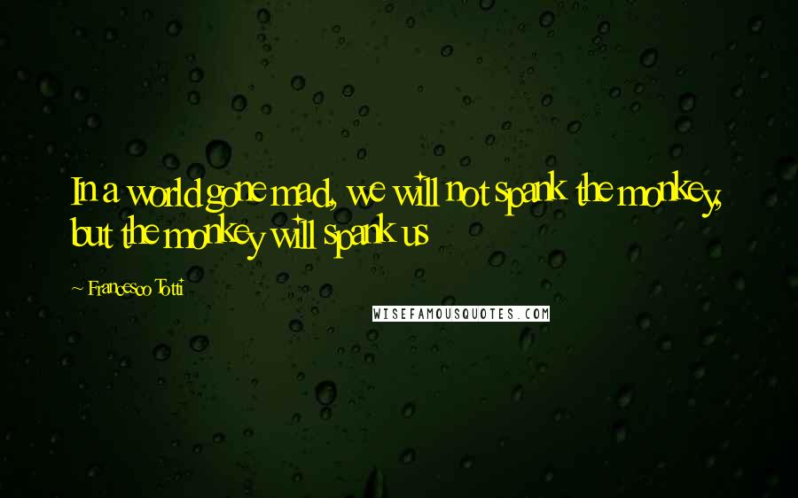 Francesco Totti Quotes: In a world gone mad, we will not spank the monkey, but the monkey will spank us