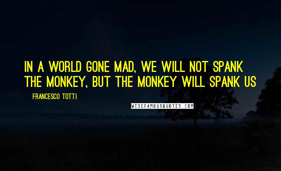 Francesco Totti Quotes: In a world gone mad, we will not spank the monkey, but the monkey will spank us