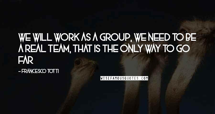 Francesco Totti Quotes: We will work as a group, we need to be a real team, that is the only way to go far