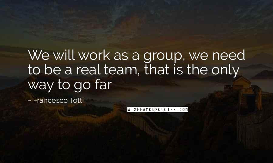 Francesco Totti Quotes: We will work as a group, we need to be a real team, that is the only way to go far