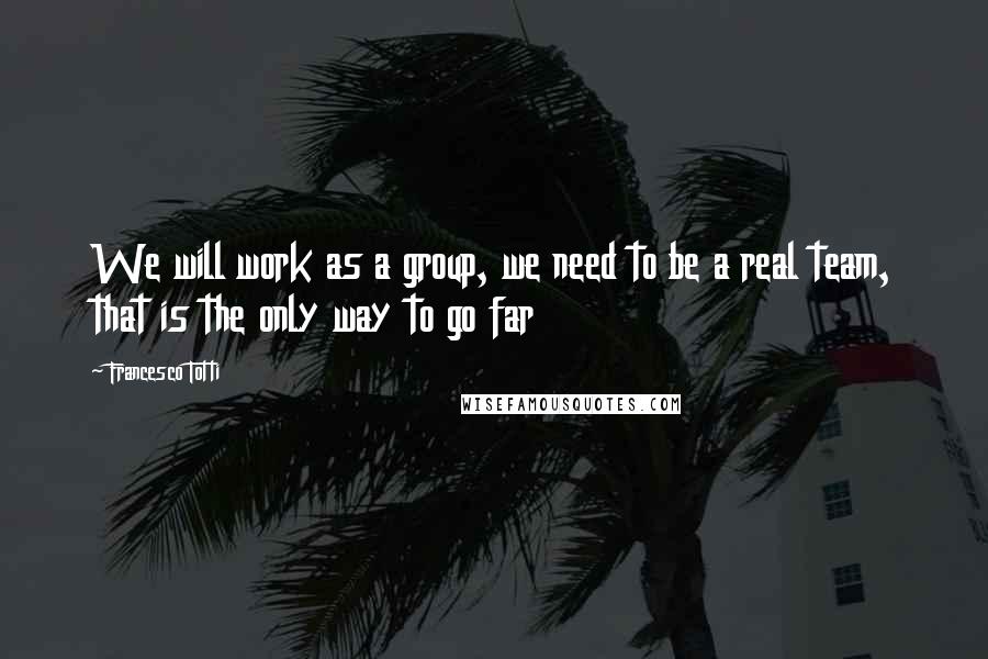 Francesco Totti Quotes: We will work as a group, we need to be a real team, that is the only way to go far